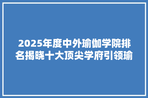 2025年度中外瑜伽学院排名揭晓十大顶尖学府引领瑜伽教育新潮流