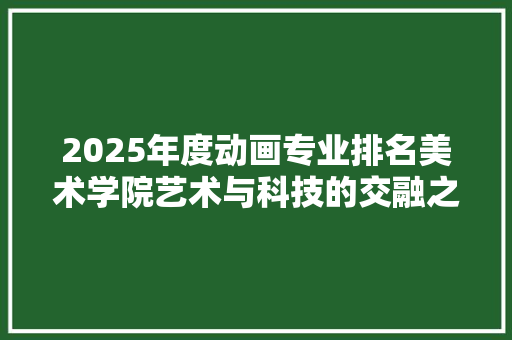 2025年度动画专业排名美术学院艺术与科技的交融之选