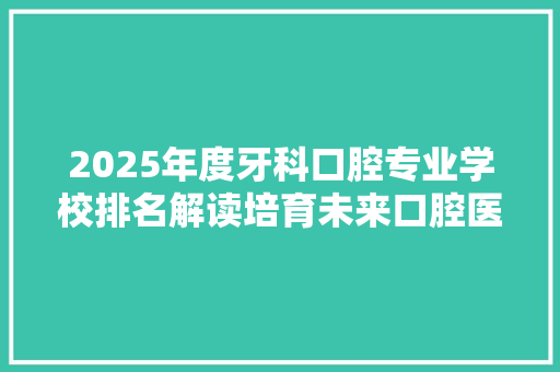 2025年度牙科口腔专业学校排名解读培育未来口腔医疗精英的摇篮