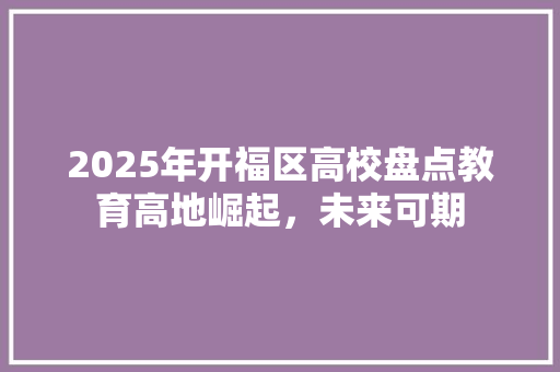 2025年开福区高校盘点教育高地崛起，未来可期