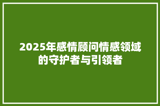 2025年感情顾问情感领域的守护者与引领者