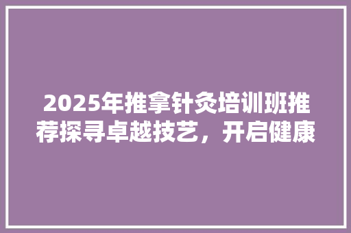 2025年推拿针灸培训班推荐探寻卓越技艺，开启健康养生新篇章