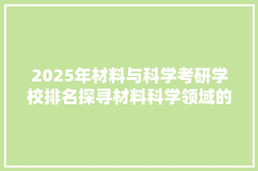 2025年材料与科学考研学校排名探寻材料科学领域的璀璨明珠