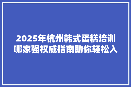 2025年杭州韩式蛋糕培训哪家强权威指南助你轻松入门