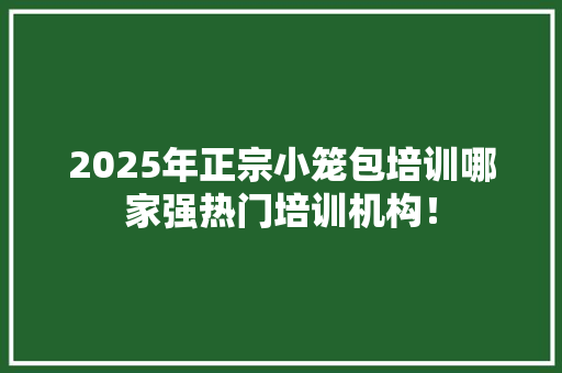2025年正宗小笼包培训哪家强热门培训机构！