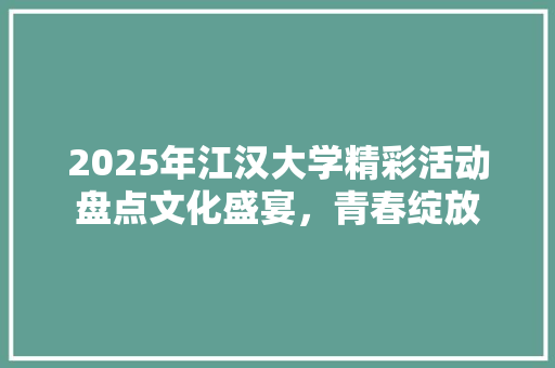 2025年江汉大学精彩活动盘点文化盛宴，青春绽放