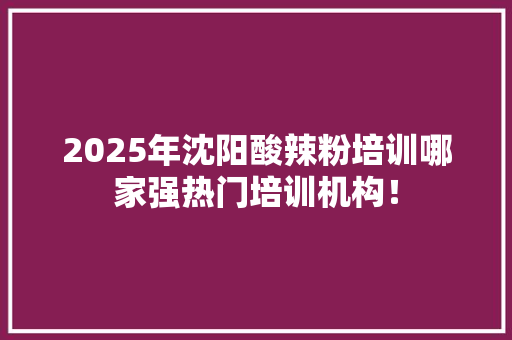 2025年沈阳酸辣粉培训哪家强热门培训机构！