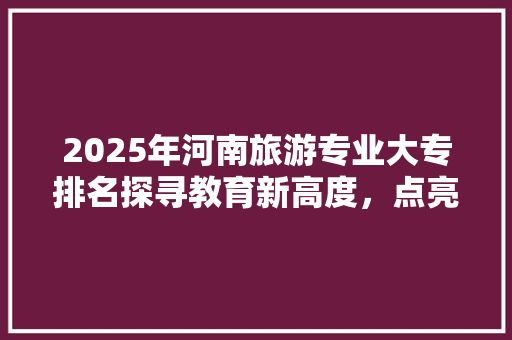 2025年河南旅游专业大专排名探寻教育新高度，点亮职业梦想
