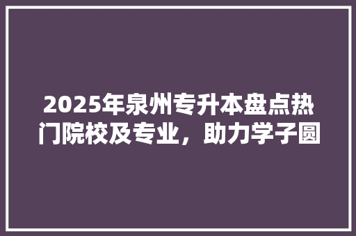 2025年泉州专升本盘点热门院校及专业，助力学子圆梦本科