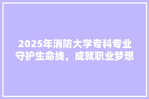2025年消防大学专科专业守护生命线，成就职业梦想