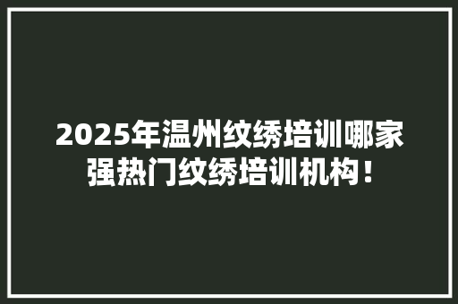 2025年温州纹绣培训哪家强热门纹绣培训机构！