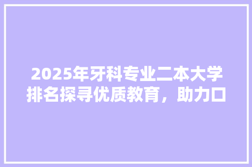 2025年牙科专业二本大学排名探寻优质教育，助力口腔医学人才培养