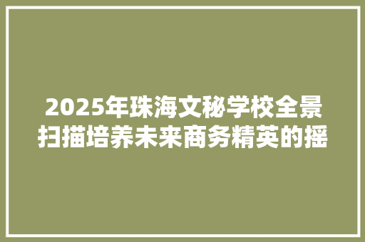 2025年珠海文秘学校全景扫描培养未来商务精英的摇篮