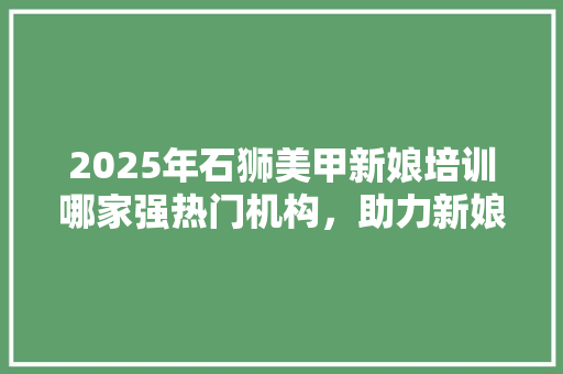2025年石狮美甲新娘培训哪家强热门机构，助力新娘美丽蜕变