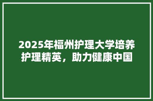 2025年福州护理大学培养护理精英，助力健康中国