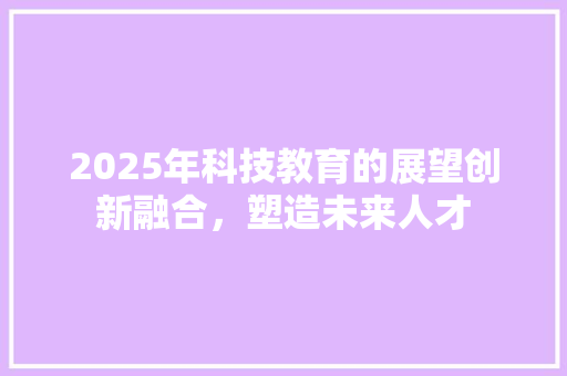 2025年科技教育的展望创新融合，塑造未来人才