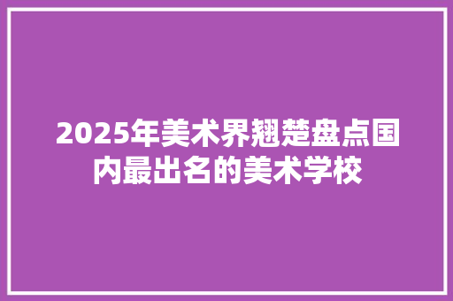 2025年美术界翘楚盘点国内最出名的美术学校