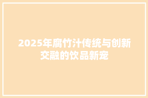 2025年腐竹汁传统与创新交融的饮品新宠