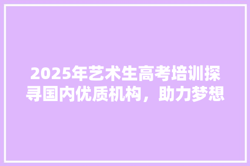2025年艺术生高考培训探寻国内优质机构，助力梦想起航