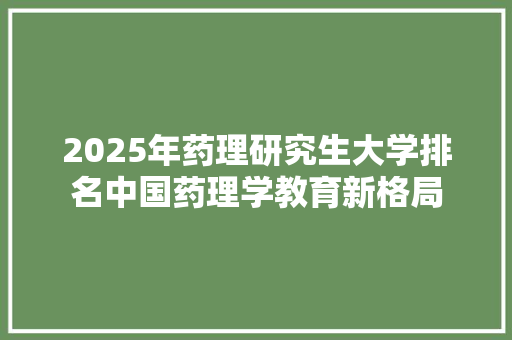2025年药理研究生大学排名中国药理学教育新格局