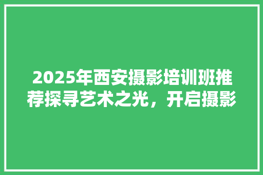 2025年西安摄影培训班推荐探寻艺术之光，开启摄影之旅