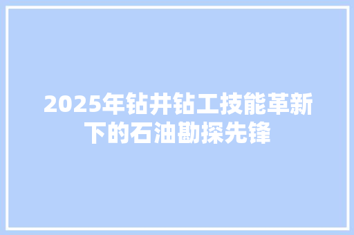 2025年钻井钻工技能革新下的石油勘探先锋