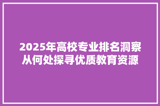 2025年高校专业排名洞察从何处探寻优质教育资源