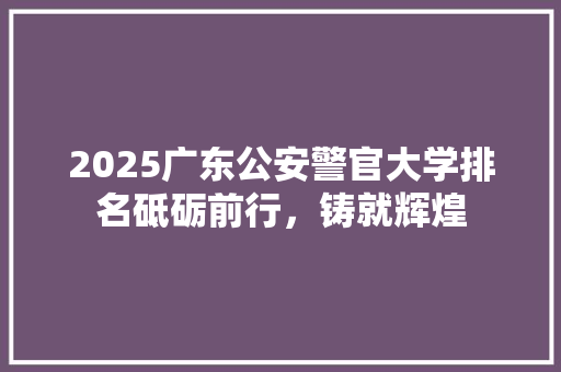 2025广东公安警官大学排名砥砺前行，铸就辉煌