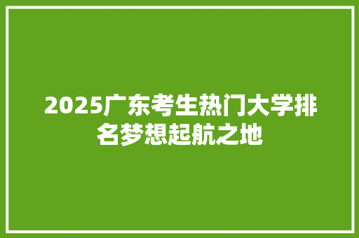 2025广东考生热门大学排名梦想起航之地