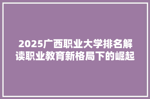 2025广西职业大学排名解读职业教育新格局下的崛起力量
