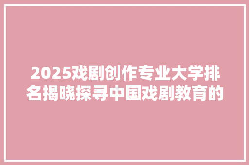 2025戏剧创作专业大学排名揭晓探寻中国戏剧教育的璀璨星空
