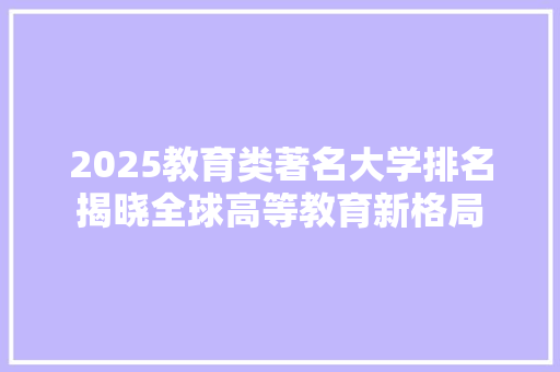 2025教育类著名大学排名揭晓全球高等教育新格局