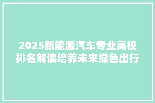 2025新能源汽车专业高校排名解读培养未来绿色出行先锋