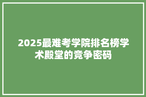 2025最难考学院排名榜学术殿堂的竞争密码