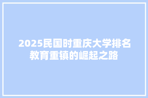 2025民国时重庆大学排名教育重镇的崛起之路