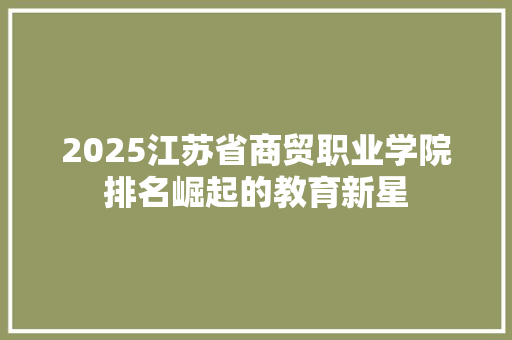 2025江苏省商贸职业学院排名崛起的教育新星