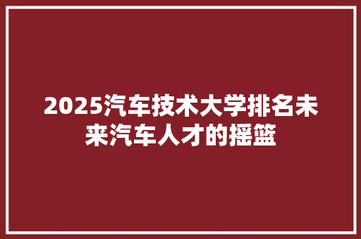 2025汽车技术大学排名未来汽车人才的摇篮
