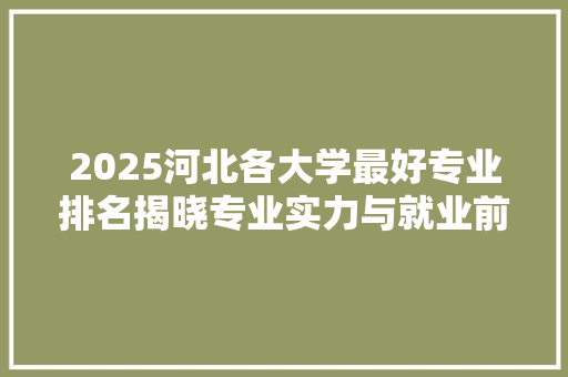2025河北各大学最好专业排名揭晓专业实力与就业前景并重