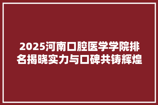 2025河南口腔医学学院排名揭晓实力与口碑共铸辉煌