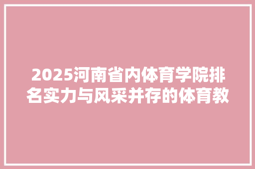 2025河南省内体育学院排名实力与风采并存的体育教育殿堂