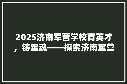 2025济南军营学校育英才，铸军魂——探索济南军营教育新篇章