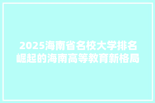 2025海南省名校大学排名崛起的海南高等教育新格局