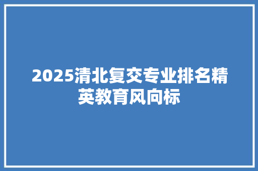 2025清北复交专业排名精英教育风向标