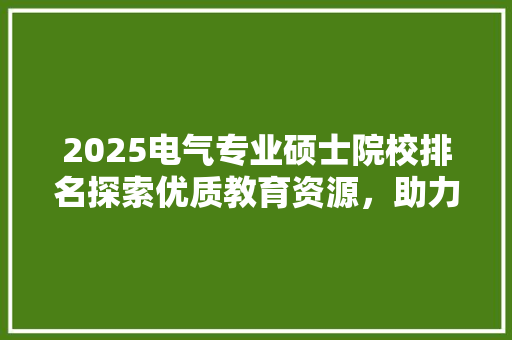 2025电气专业硕士院校排名探索优质教育资源，助力未来职业发展