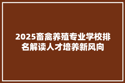2025畜禽养殖专业学校排名解读人才培养新风向
