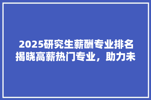 2025研究生薪酬专业排名揭晓高薪热门专业，助力未来职业规划