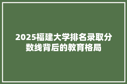 2025福建大学排名录取分数线背后的教育格局