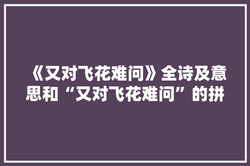 《又对飞花难问》全诗及意思和“又对飞花难问”的拼音注释