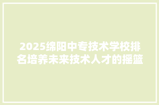 2025绵阳中专技术学校排名培养未来技术人才的摇篮