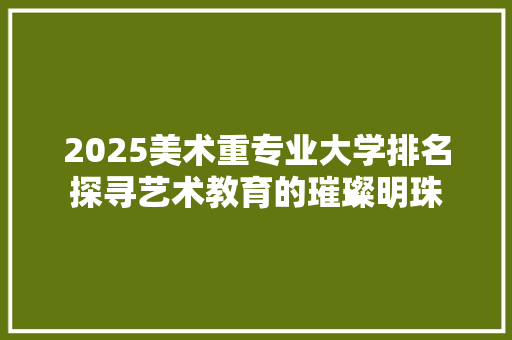 2025美术重专业大学排名探寻艺术教育的璀璨明珠